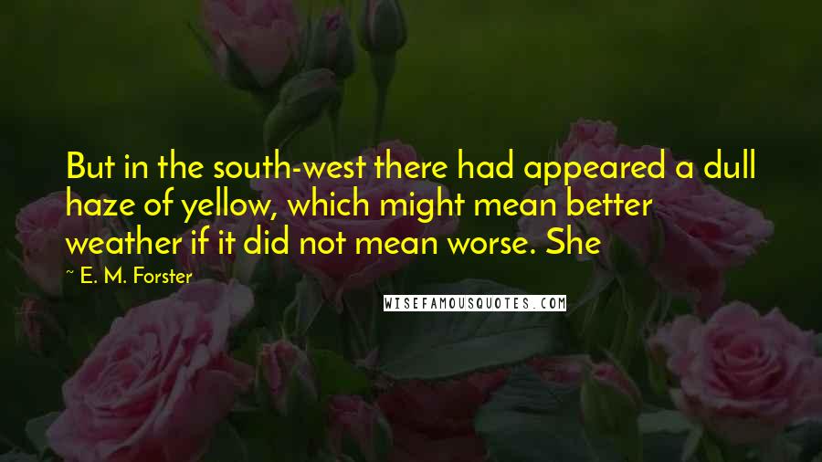 E. M. Forster Quotes: But in the south-west there had appeared a dull haze of yellow, which might mean better weather if it did not mean worse. She