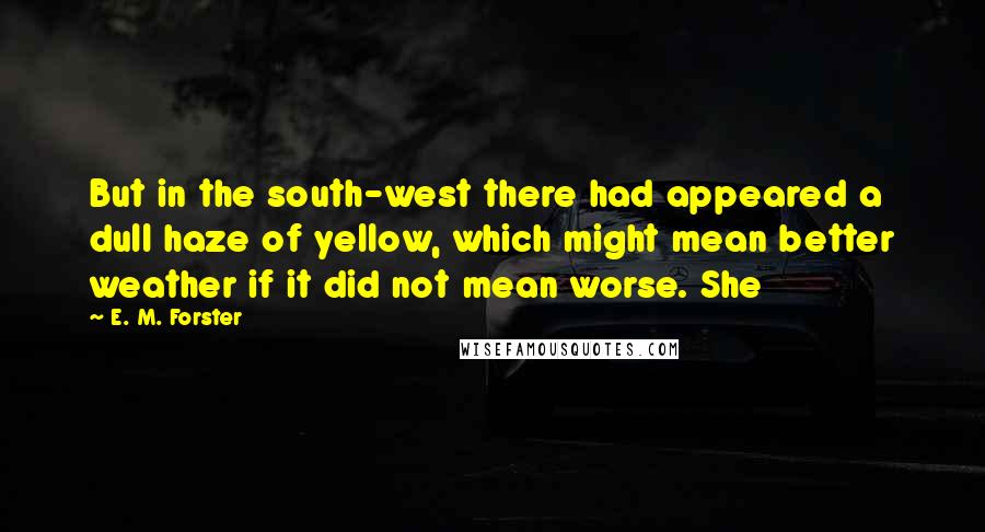 E. M. Forster Quotes: But in the south-west there had appeared a dull haze of yellow, which might mean better weather if it did not mean worse. She