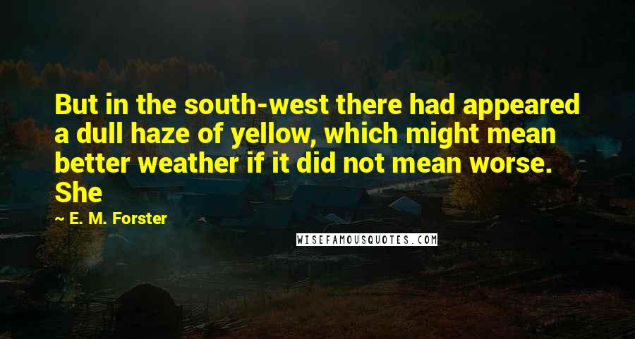 E. M. Forster Quotes: But in the south-west there had appeared a dull haze of yellow, which might mean better weather if it did not mean worse. She