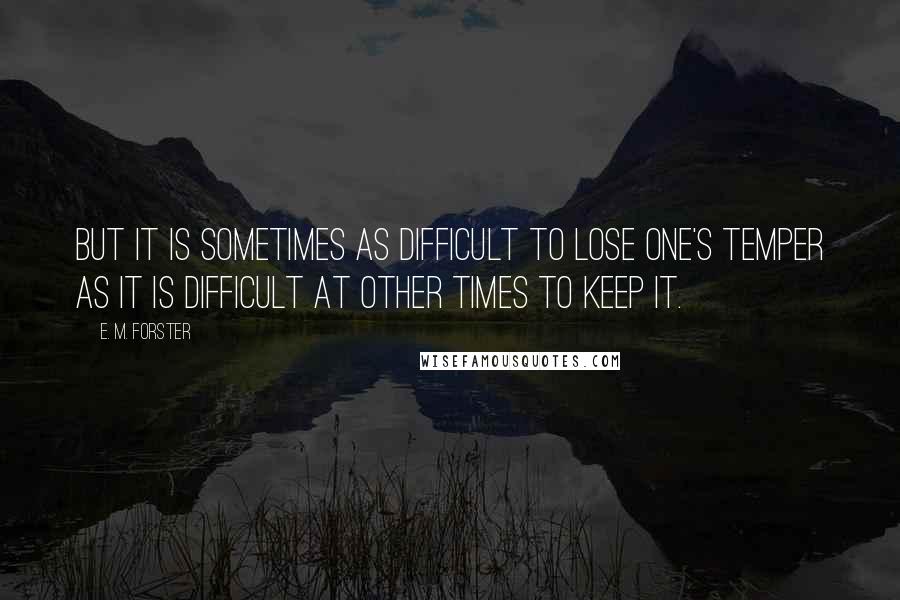 E. M. Forster Quotes: But it is sometimes as difficult to lose one's temper as it is difficult at other times to keep it.