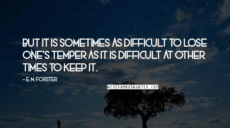 E. M. Forster Quotes: But it is sometimes as difficult to lose one's temper as it is difficult at other times to keep it.