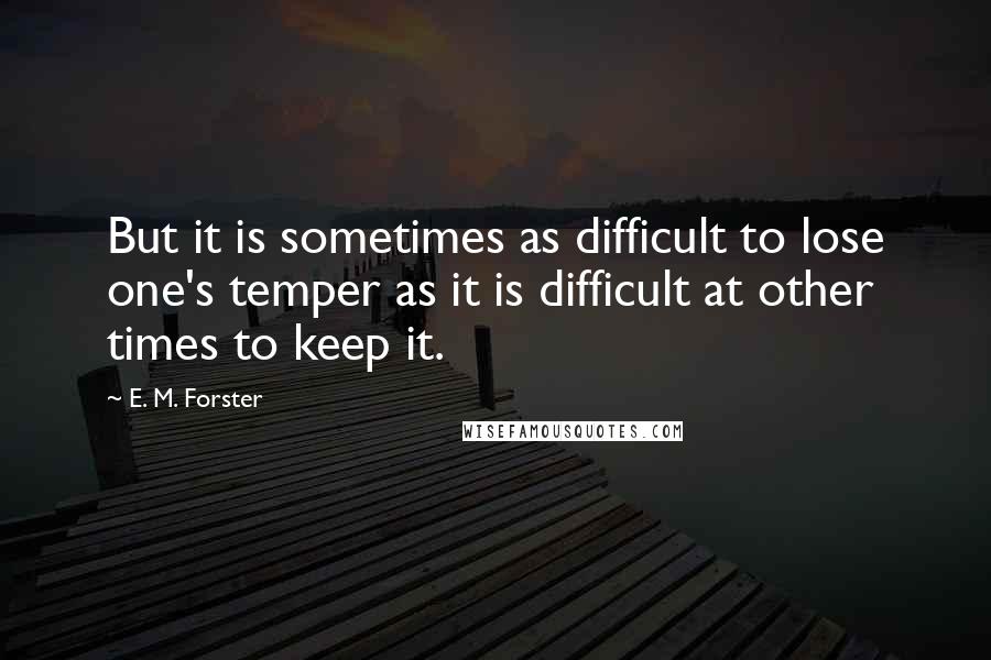 E. M. Forster Quotes: But it is sometimes as difficult to lose one's temper as it is difficult at other times to keep it.