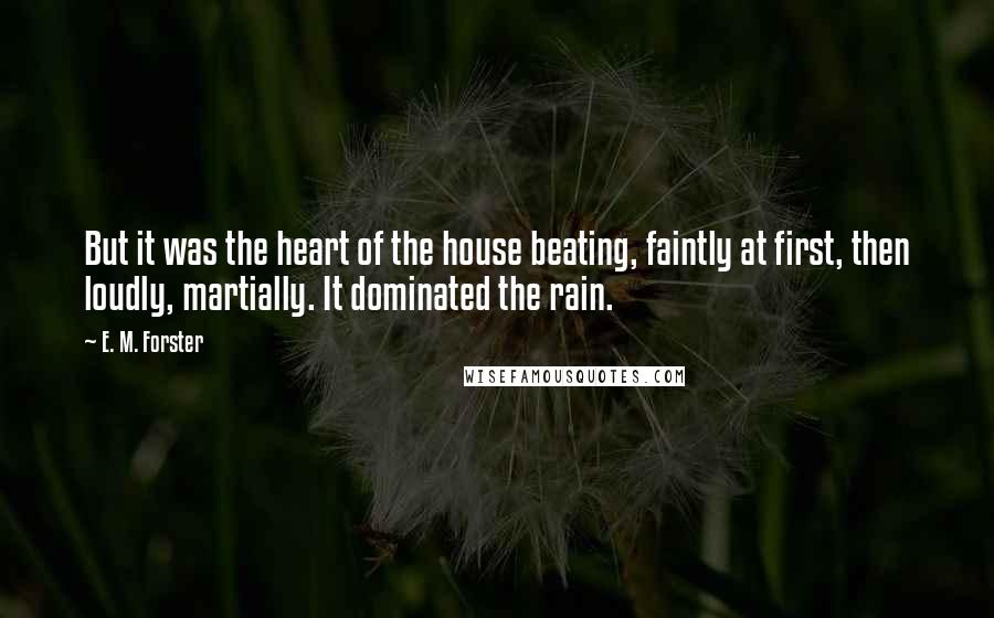 E. M. Forster Quotes: But it was the heart of the house beating, faintly at first, then loudly, martially. It dominated the rain.