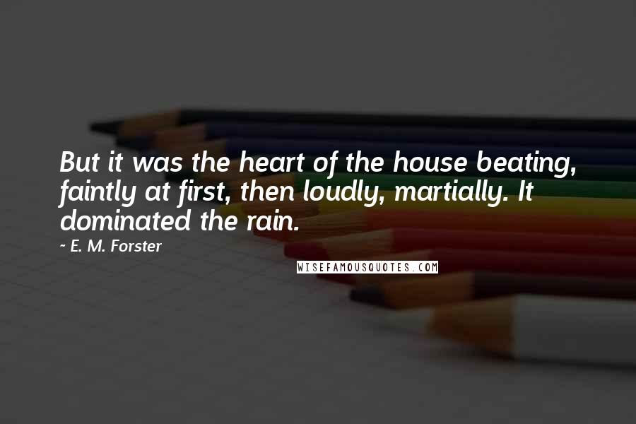 E. M. Forster Quotes: But it was the heart of the house beating, faintly at first, then loudly, martially. It dominated the rain.