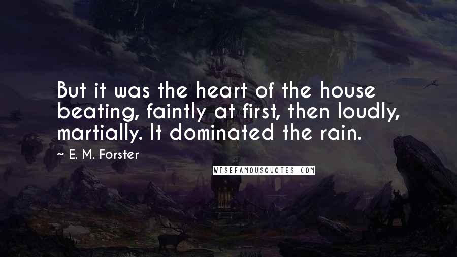 E. M. Forster Quotes: But it was the heart of the house beating, faintly at first, then loudly, martially. It dominated the rain.