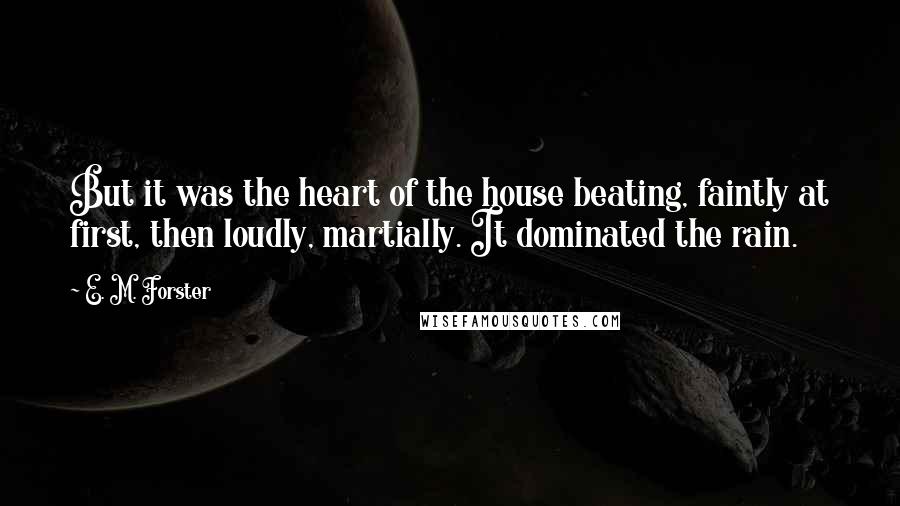 E. M. Forster Quotes: But it was the heart of the house beating, faintly at first, then loudly, martially. It dominated the rain.