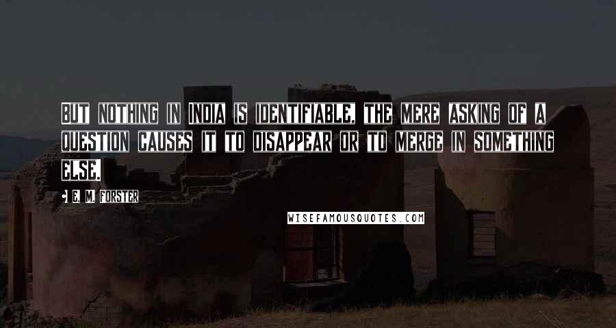 E. M. Forster Quotes: But nothing in India is identifiable, the mere asking of a question causes it to disappear or to merge in something else.