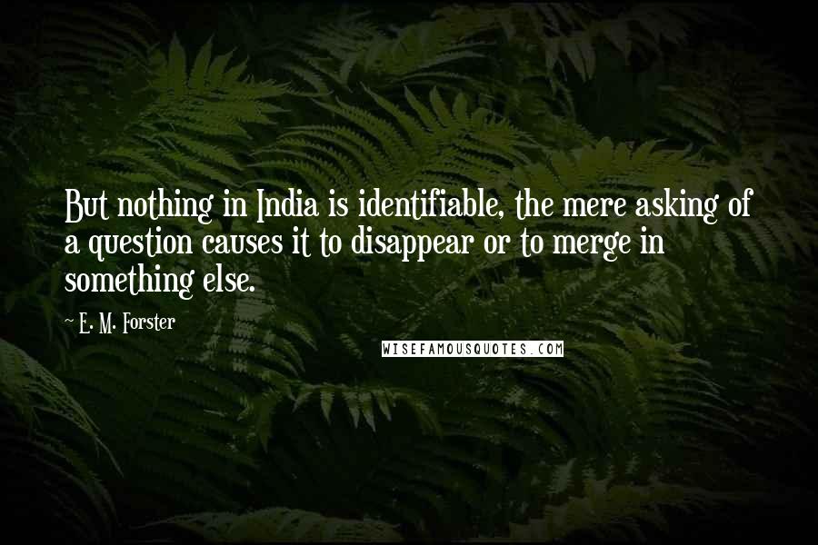E. M. Forster Quotes: But nothing in India is identifiable, the mere asking of a question causes it to disappear or to merge in something else.