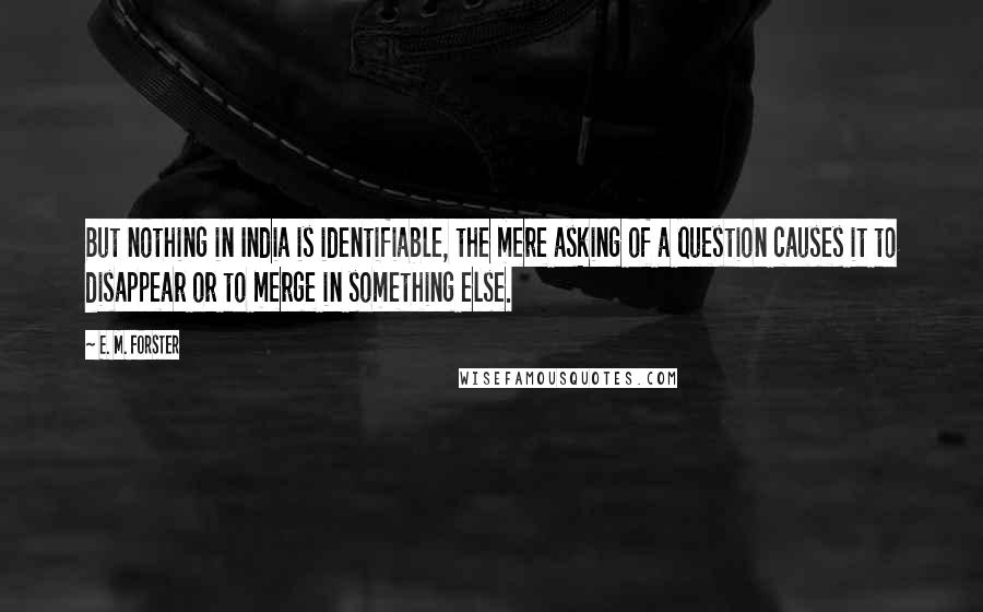 E. M. Forster Quotes: But nothing in India is identifiable, the mere asking of a question causes it to disappear or to merge in something else.