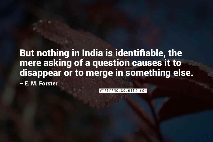 E. M. Forster Quotes: But nothing in India is identifiable, the mere asking of a question causes it to disappear or to merge in something else.