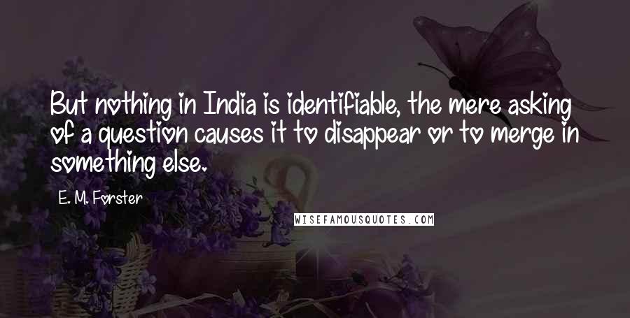E. M. Forster Quotes: But nothing in India is identifiable, the mere asking of a question causes it to disappear or to merge in something else.