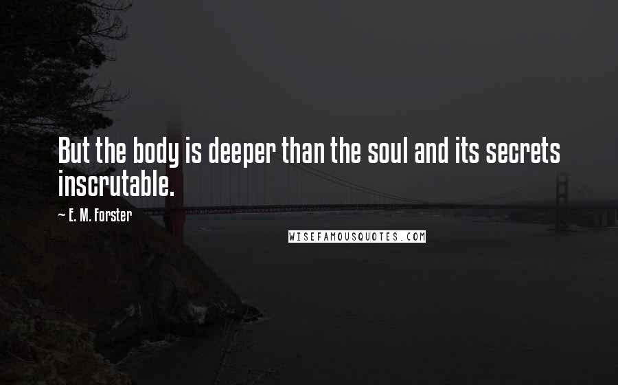 E. M. Forster Quotes: But the body is deeper than the soul and its secrets inscrutable.