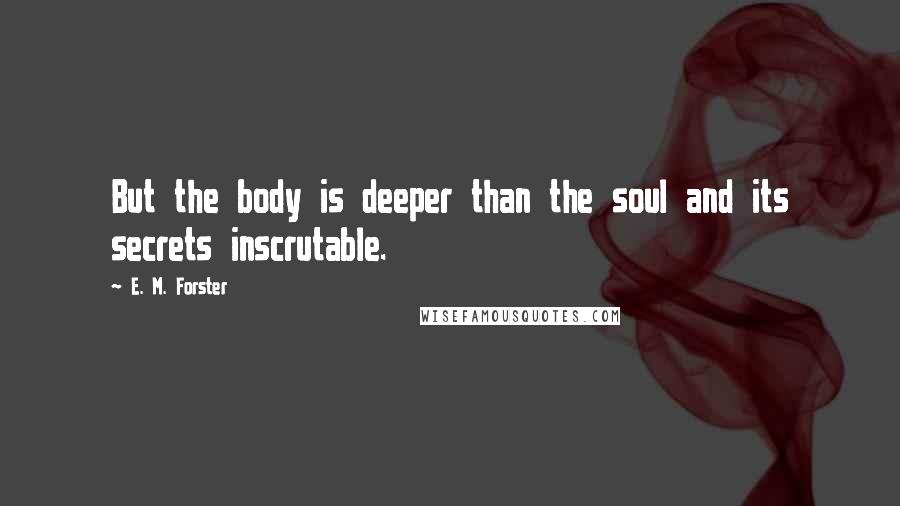 E. M. Forster Quotes: But the body is deeper than the soul and its secrets inscrutable.