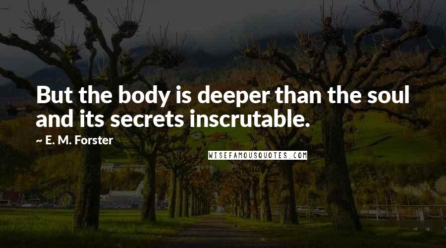 E. M. Forster Quotes: But the body is deeper than the soul and its secrets inscrutable.