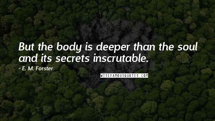 E. M. Forster Quotes: But the body is deeper than the soul and its secrets inscrutable.