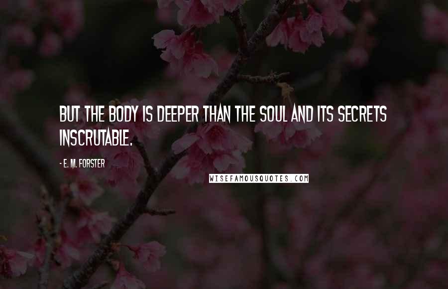 E. M. Forster Quotes: But the body is deeper than the soul and its secrets inscrutable.