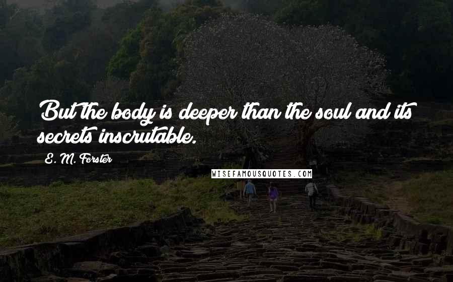 E. M. Forster Quotes: But the body is deeper than the soul and its secrets inscrutable.