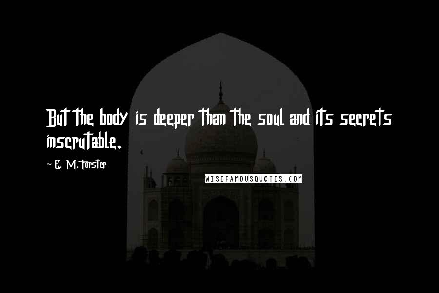 E. M. Forster Quotes: But the body is deeper than the soul and its secrets inscrutable.