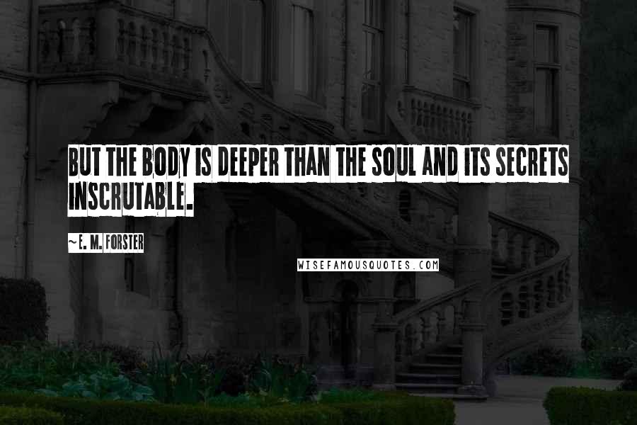 E. M. Forster Quotes: But the body is deeper than the soul and its secrets inscrutable.