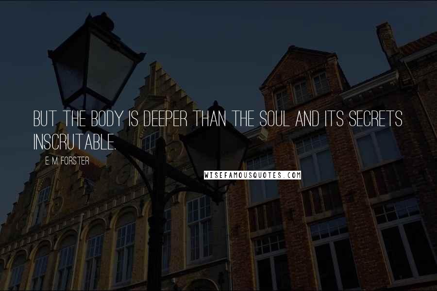 E. M. Forster Quotes: But the body is deeper than the soul and its secrets inscrutable.