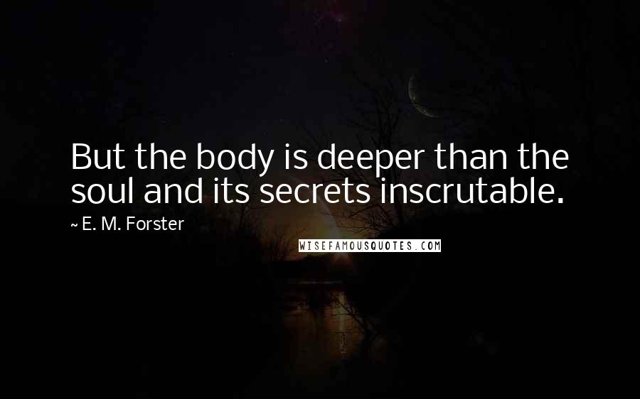 E. M. Forster Quotes: But the body is deeper than the soul and its secrets inscrutable.