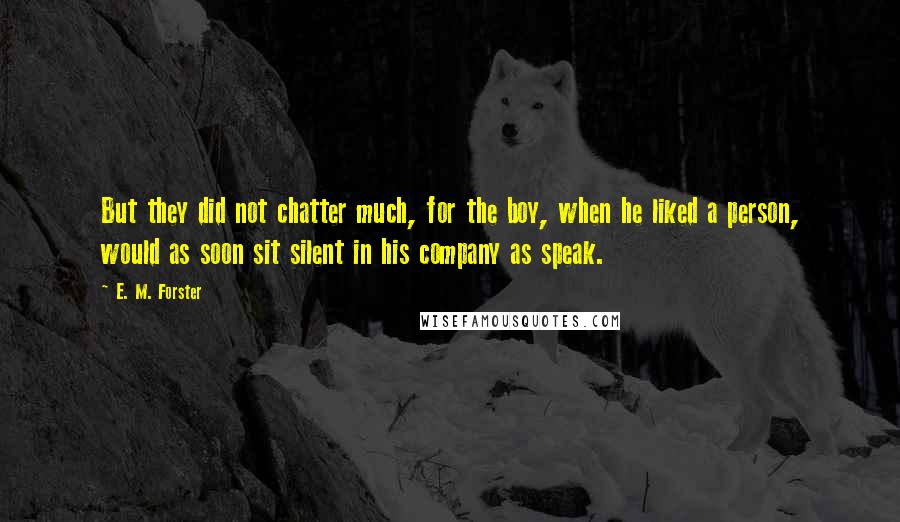 E. M. Forster Quotes: But they did not chatter much, for the boy, when he liked a person, would as soon sit silent in his company as speak.