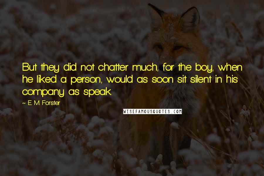 E. M. Forster Quotes: But they did not chatter much, for the boy, when he liked a person, would as soon sit silent in his company as speak.