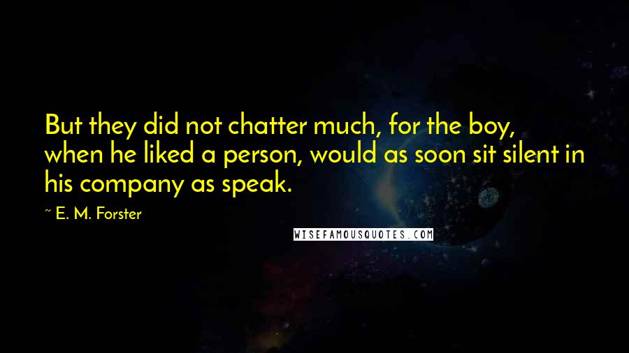 E. M. Forster Quotes: But they did not chatter much, for the boy, when he liked a person, would as soon sit silent in his company as speak.