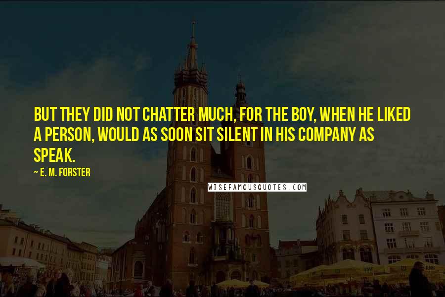 E. M. Forster Quotes: But they did not chatter much, for the boy, when he liked a person, would as soon sit silent in his company as speak.