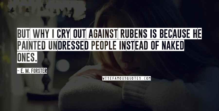 E. M. Forster Quotes: But why I cry out against Rubens is because he painted undressed people instead of naked ones.