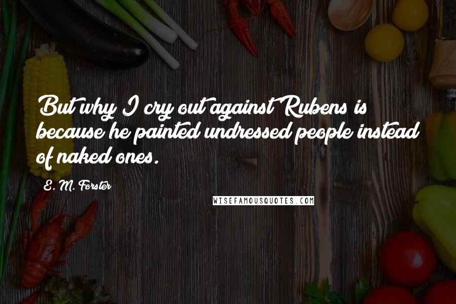 E. M. Forster Quotes: But why I cry out against Rubens is because he painted undressed people instead of naked ones.