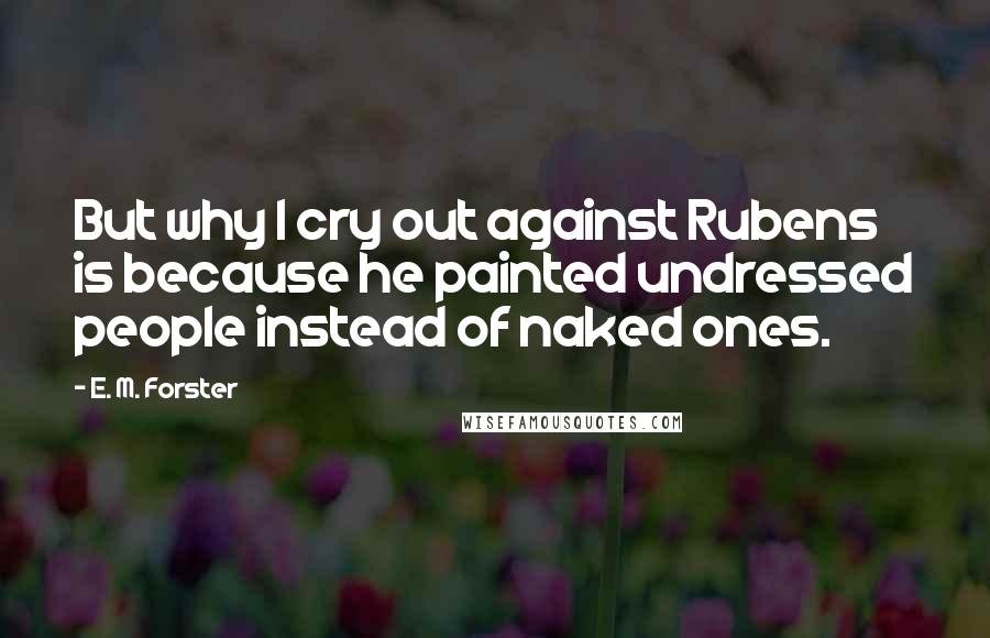 E. M. Forster Quotes: But why I cry out against Rubens is because he painted undressed people instead of naked ones.