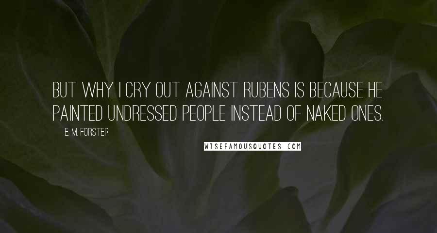 E. M. Forster Quotes: But why I cry out against Rubens is because he painted undressed people instead of naked ones.