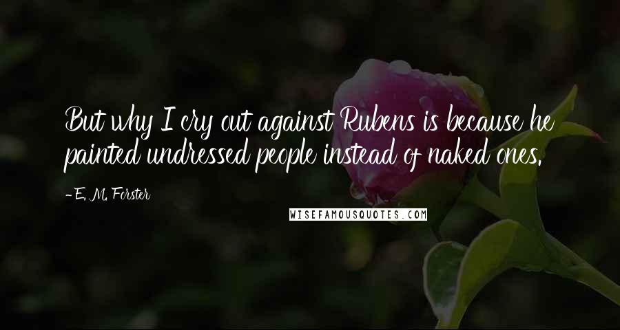 E. M. Forster Quotes: But why I cry out against Rubens is because he painted undressed people instead of naked ones.