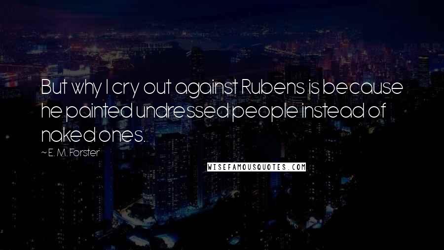 E. M. Forster Quotes: But why I cry out against Rubens is because he painted undressed people instead of naked ones.