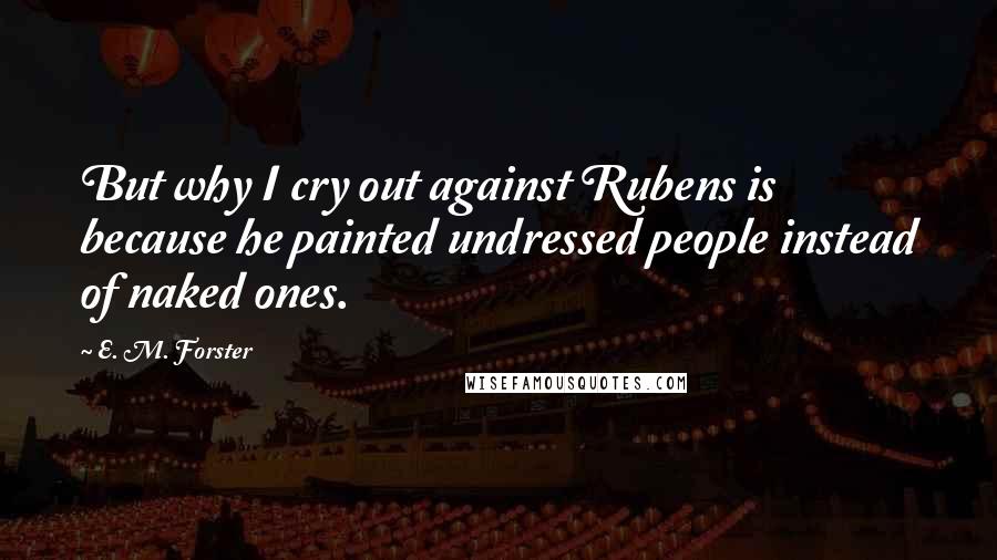 E. M. Forster Quotes: But why I cry out against Rubens is because he painted undressed people instead of naked ones.