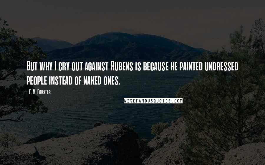 E. M. Forster Quotes: But why I cry out against Rubens is because he painted undressed people instead of naked ones.