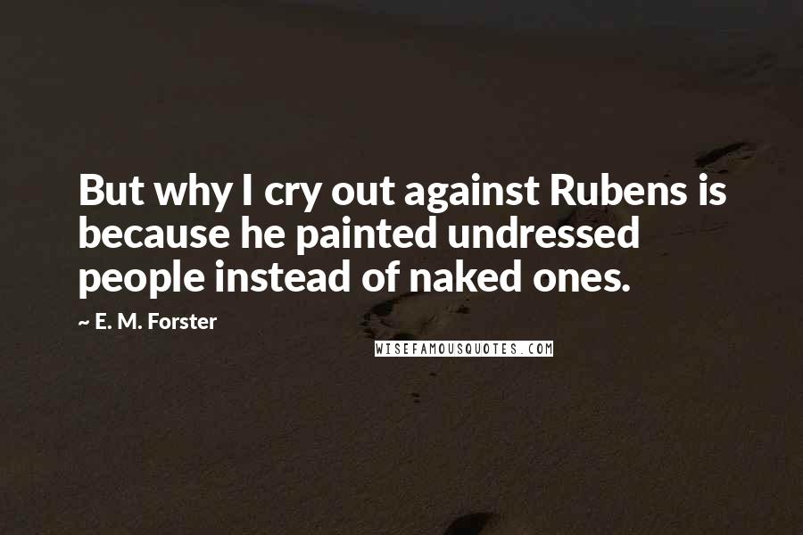 E. M. Forster Quotes: But why I cry out against Rubens is because he painted undressed people instead of naked ones.