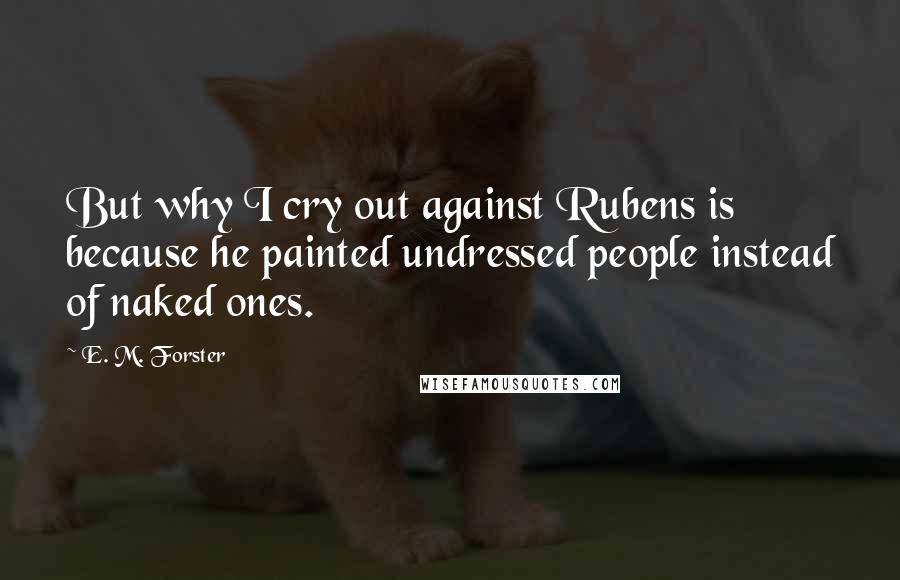 E. M. Forster Quotes: But why I cry out against Rubens is because he painted undressed people instead of naked ones.