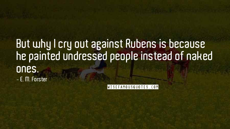 E. M. Forster Quotes: But why I cry out against Rubens is because he painted undressed people instead of naked ones.