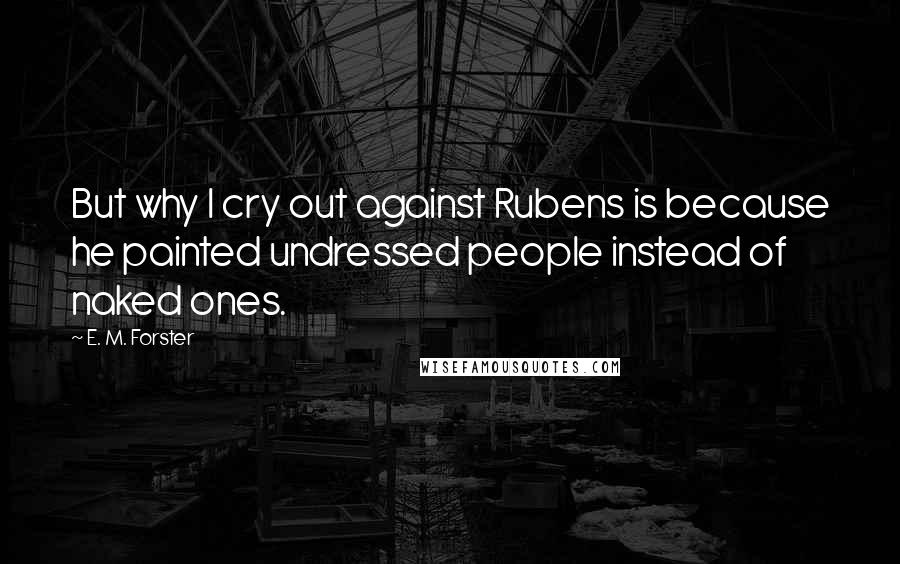 E. M. Forster Quotes: But why I cry out against Rubens is because he painted undressed people instead of naked ones.