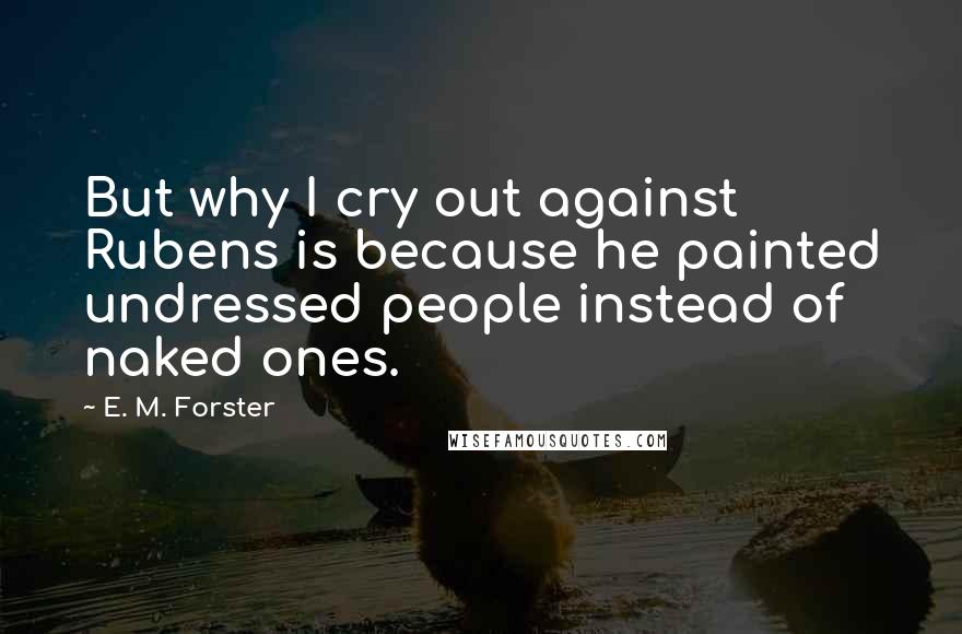 E. M. Forster Quotes: But why I cry out against Rubens is because he painted undressed people instead of naked ones.