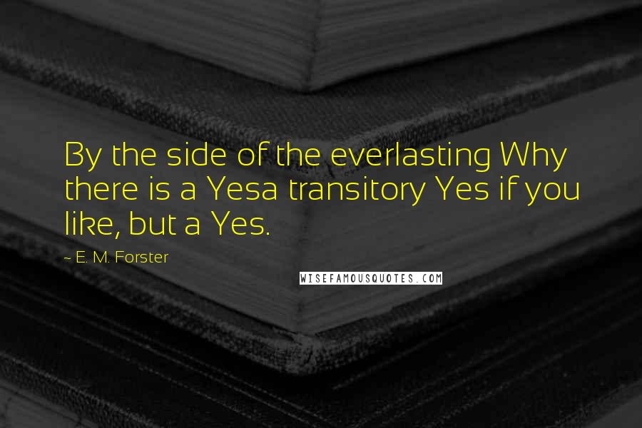 E. M. Forster Quotes: By the side of the everlasting Why there is a Yesa transitory Yes if you like, but a Yes.