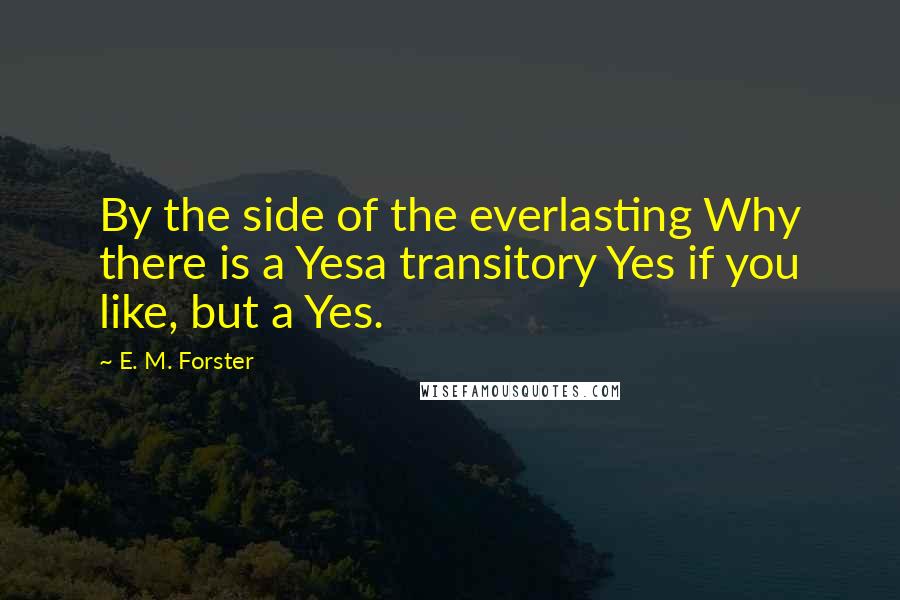 E. M. Forster Quotes: By the side of the everlasting Why there is a Yesa transitory Yes if you like, but a Yes.