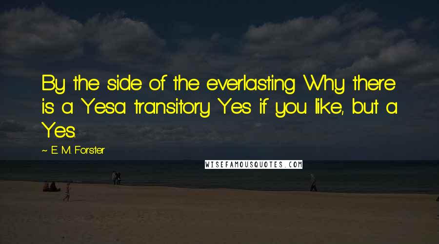 E. M. Forster Quotes: By the side of the everlasting Why there is a Yesa transitory Yes if you like, but a Yes.