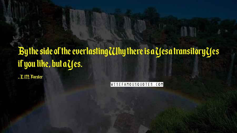 E. M. Forster Quotes: By the side of the everlasting Why there is a Yesa transitory Yes if you like, but a Yes.