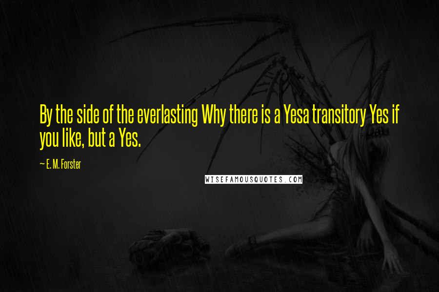 E. M. Forster Quotes: By the side of the everlasting Why there is a Yesa transitory Yes if you like, but a Yes.