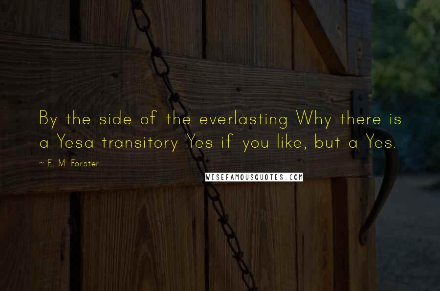 E. M. Forster Quotes: By the side of the everlasting Why there is a Yesa transitory Yes if you like, but a Yes.