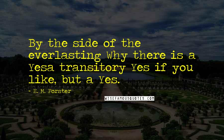 E. M. Forster Quotes: By the side of the everlasting Why there is a Yesa transitory Yes if you like, but a Yes.