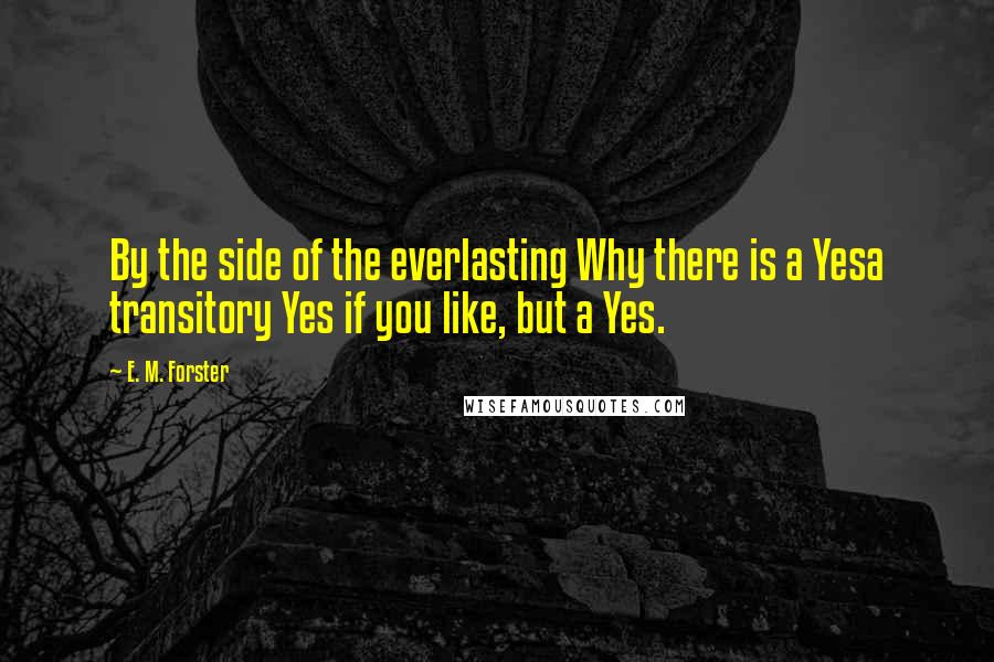 E. M. Forster Quotes: By the side of the everlasting Why there is a Yesa transitory Yes if you like, but a Yes.